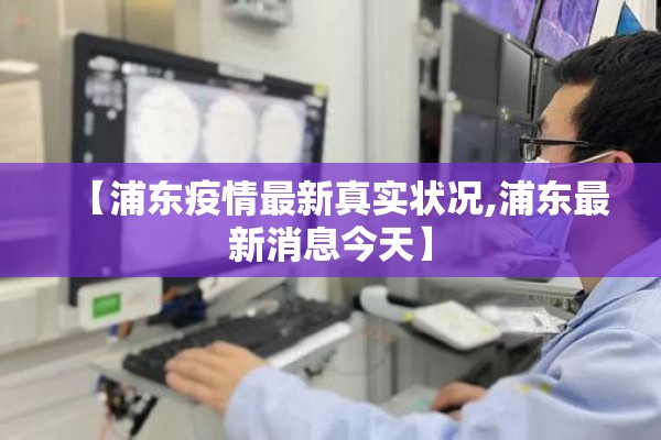 【浦东疫情最新真实状况,浦东最新消息今天】