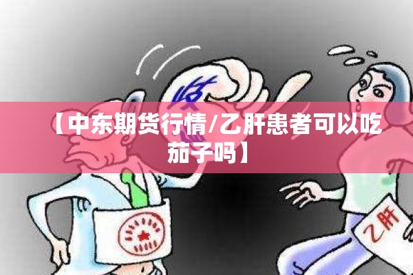 【中东期货行情/乙肝患者可以吃茄子吗】 【中东期货行情/乙肝患者可以吃茄子吗】