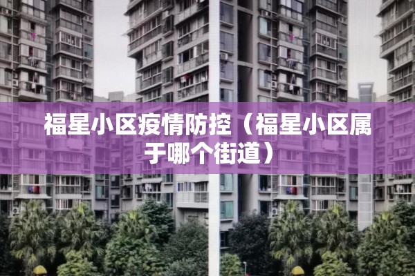 福星小区疫情防控(福星小区属于哪个街道) 福星小区疫情防控(福星小区属于哪个街道)