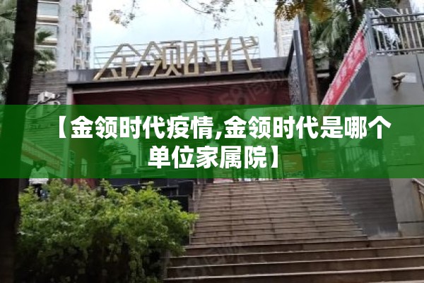 【金领时代疫情,金领时代是哪个单位家属院】 【金领时代疫情,金领时代是哪个单位家属院】