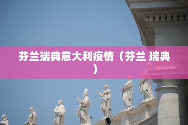 芬兰瑞典意大利疫情(芬兰 瑞典) 芬兰瑞典意大利疫情(芬兰 瑞典)