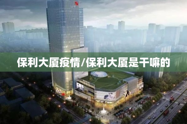保利大厦疫情/保利大厦是干嘛的 保利大厦疫情/保利大厦是干嘛的