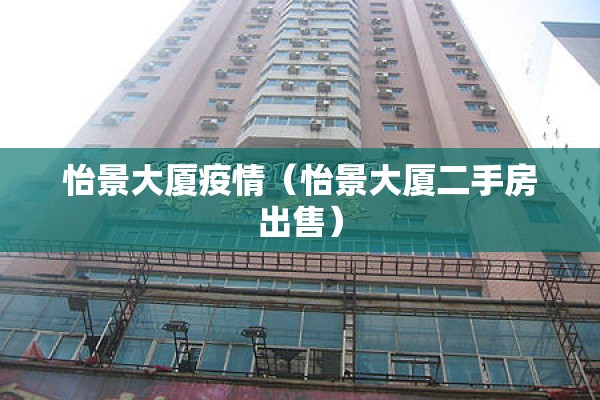 怡景大厦疫情（怡景大厦二手房出售）