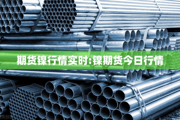 期货镍行情实时:镍期货今日行情 期货镍行情实时:镍期货今日行情