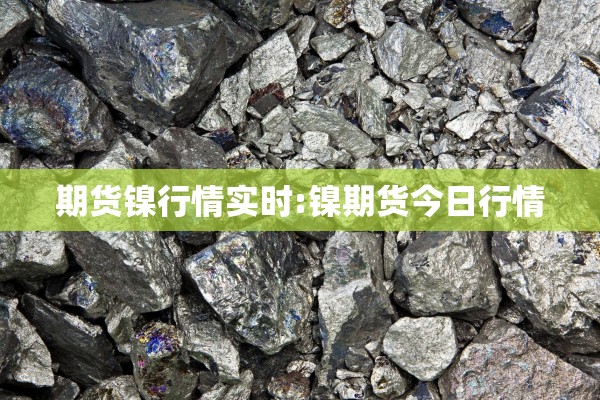 期货镍行情实时:镍期货今日行情 期货镍行情实时:镍期货今日行情