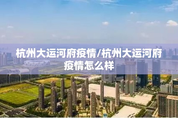 杭州大运河府疫情/杭州大运河府疫情怎么样