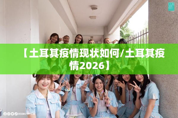 【土耳其疫情现状如何/土耳其疫情2026】 【土耳其疫情现状如何/土耳其疫情2026】
