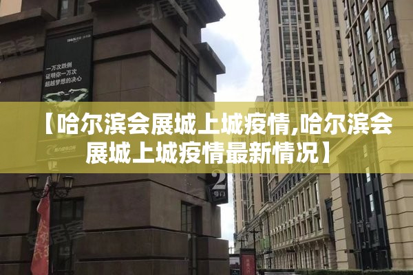 【哈尔滨会展城上城疫情,哈尔滨会展城上城疫情最新情况】 【哈尔滨会展城上城疫情,哈尔滨会展城上城疫情最新情况】