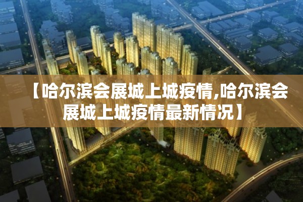 【哈尔滨会展城上城疫情,哈尔滨会展城上城疫情最新情况】 【哈尔滨会展城上城疫情,哈尔滨会展城上城疫情最新情况】