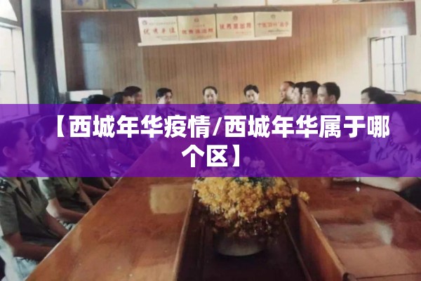 【西城年华疫情/西城年华属于哪个区】 【西城年华疫情/西城年华属于哪个区】