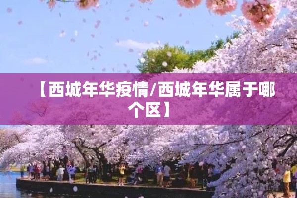 【西城年华疫情/西城年华属于哪个区】 【西城年华疫情/西城年华属于哪个区】