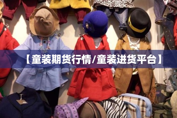 【童装期货行情/童装进货平台】