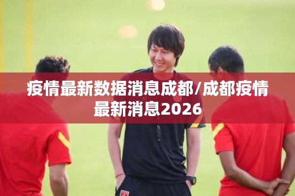 疫情最新数据消息成都/成都疫情最新消息2026 疫情最新数据消息成都/成都疫情最新消息2026