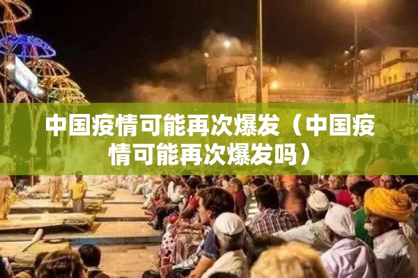 中国疫情可能再次爆发（中国疫情可能再次爆发吗）