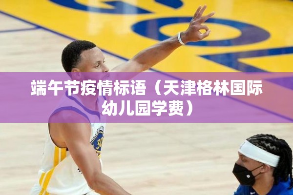 端午节疫情标语（天津格林国际幼儿园学费）
