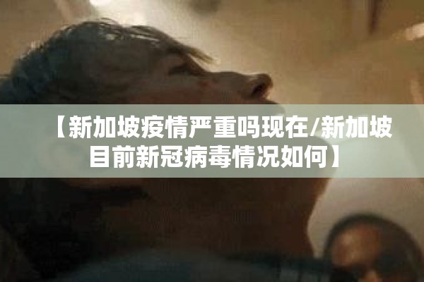 【新加坡疫情严重吗现在/新加坡目前新冠病毒情况如何】