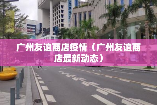 广州友谊商店疫情(广州友谊商店最新动态) 广州友谊商店疫情(广州友谊商店最新动态)