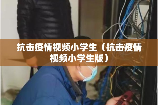 抗击疫情视频小学生（抗击疫情视频小学生版）