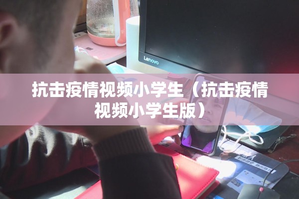 抗击疫情视频小学生（抗击疫情视频小学生版）