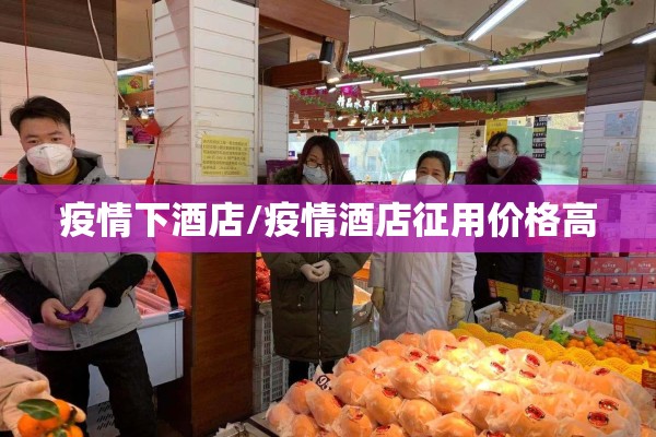 疫情下酒店/疫情酒店征用价格高 疫情下酒店/疫情酒店征用价格高
