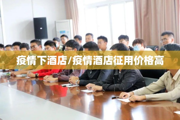 疫情下酒店/疫情酒店征用价格高 疫情下酒店/疫情酒店征用价格高
