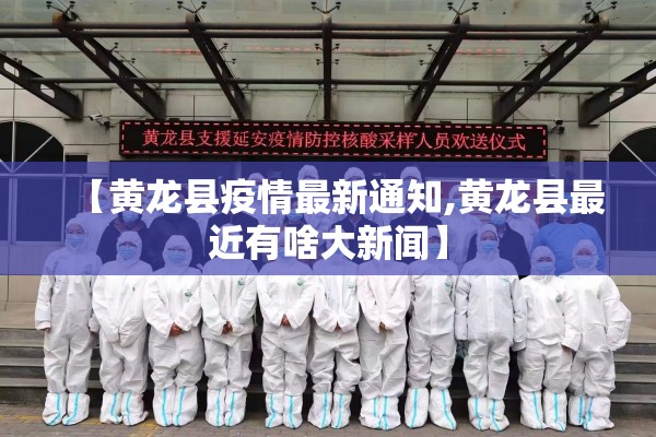 【黄龙县疫情最新通知,黄龙县最近有啥大新闻】 【黄龙县疫情最新通知,黄龙县最近有啥大新闻】