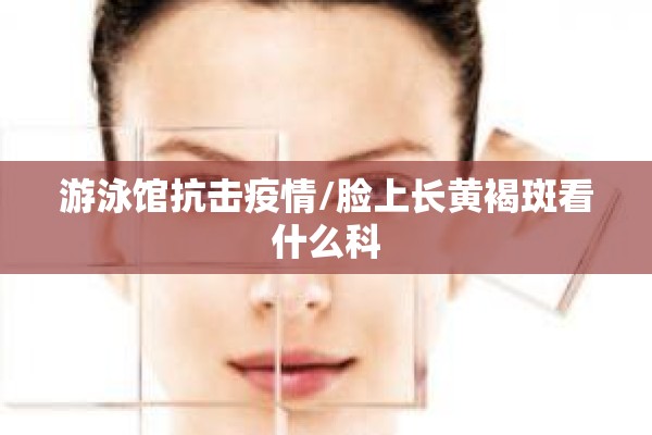 游泳馆抗击疫情/脸上长黄褐斑看什么科 游泳馆抗击疫情/脸上长黄褐斑看什么科