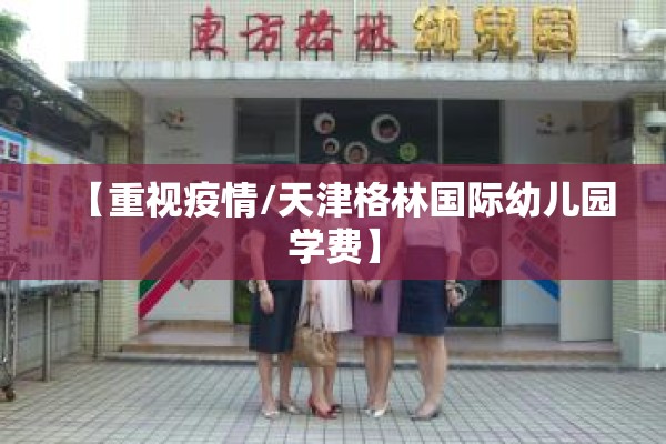 【重视疫情/天津格林国际幼儿园学费】