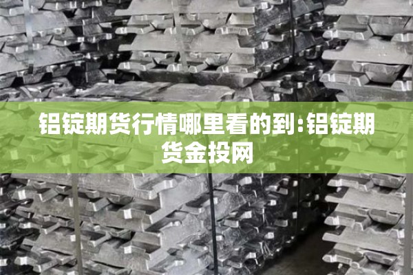 铝锭期货行情哪里看的到:铝锭期货金投网 铝锭期货行情哪里看的到:铝锭期货金投网