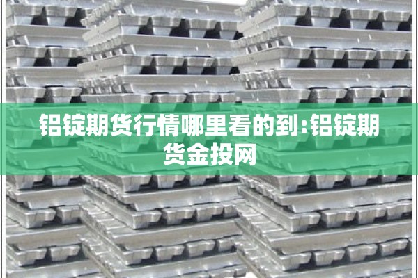 铝锭期货行情哪里看的到:铝锭期货金投网 铝锭期货行情哪里看的到:铝锭期货金投网