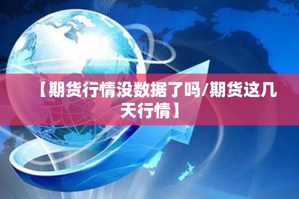 【期货行情没数据了吗/期货这几天行情】 【期货行情没数据了吗/期货这几天行情】