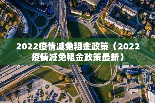 2022疫情减免租金政策(2022疫情减免租金政策最新) 2022疫情减免租金政策(2022疫情减免租金政策最新)