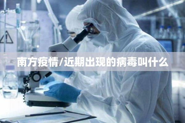 南方疫情/近期出现的病毒叫什么 南方疫情/近期出现的病毒叫什么