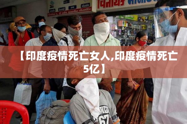 【印度疫情死亡女人,印度疫情死亡5亿】 【印度疫情死亡女人,印度疫情死亡5亿】