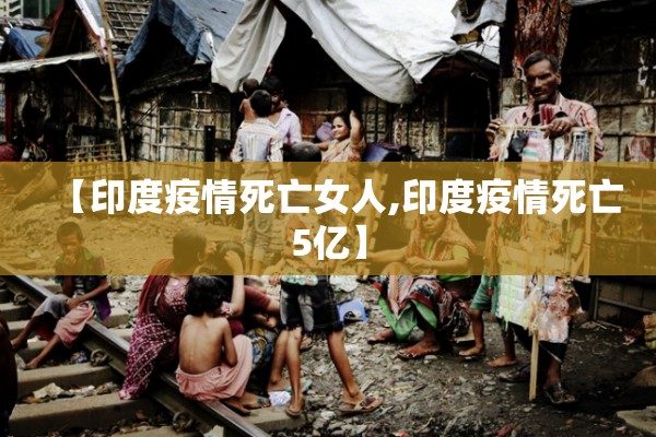 【印度疫情死亡女人,印度疫情死亡5亿】 【印度疫情死亡女人,印度疫情死亡5亿】