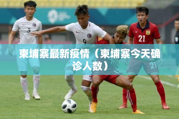 柬埔寨最新疫情(柬埔寨今天确诊人数) 柬埔寨最新疫情(柬埔寨今天确诊人数)