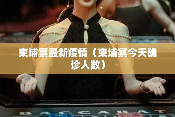 柬埔寨最新疫情(柬埔寨今天确诊人数) 柬埔寨最新疫情(柬埔寨今天确诊人数)