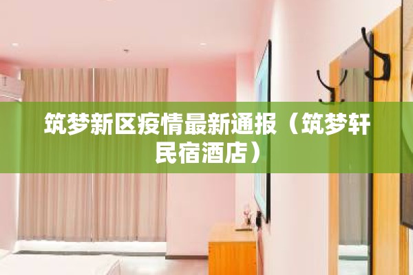 筑梦新区疫情最新通报（筑梦轩民宿酒店）