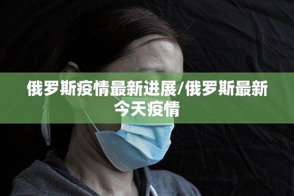 俄罗斯疫情最新进展/俄罗斯最新今天疫情
