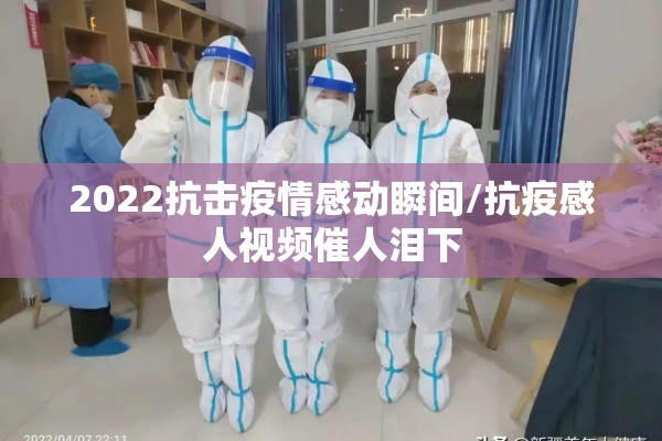 2022抗击疫情感动瞬间/抗疫感人视频催人泪下