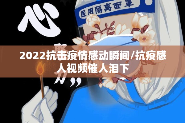 2022抗击疫情感动瞬间/抗疫感人视频催人泪下