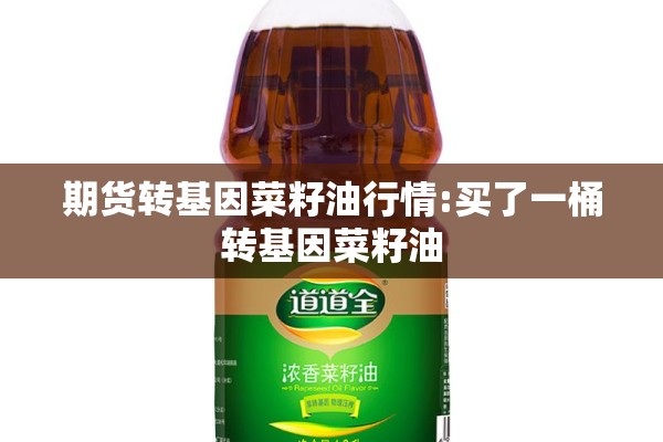 期货转基因菜籽油行情:买了一桶转基因菜籽油