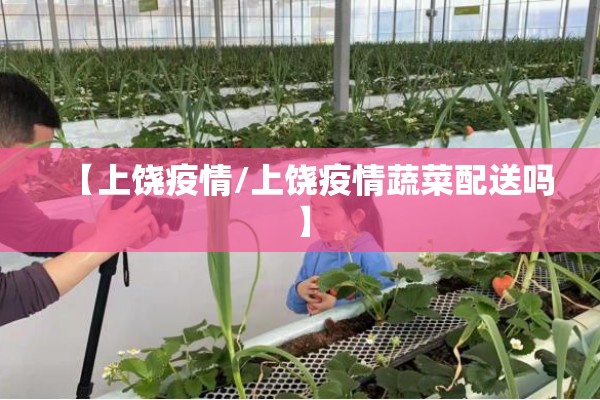 【上饶疫情/上饶疫情蔬菜配送吗】 【上饶疫情/上饶疫情蔬菜配送吗】