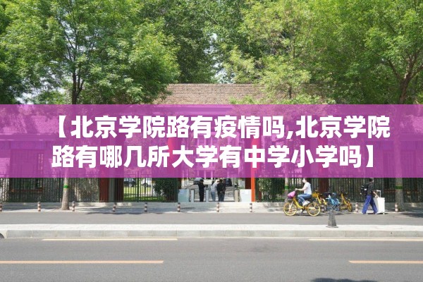 【北京学院路有疫情吗,北京学院路有哪几所大学有中学小学吗】 【北京学院路有疫情吗,北京学院路有哪几所大学有中学小学吗】
