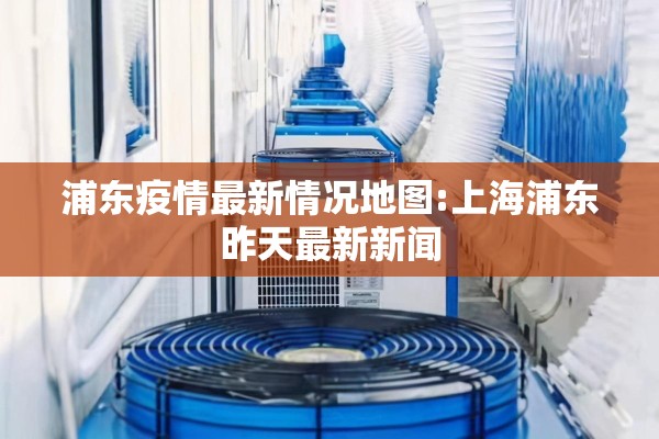 浦东疫情最新情况地图:上海浦东昨天最新新闻 浦东疫情最新情况地图:上海浦东昨天最新新闻