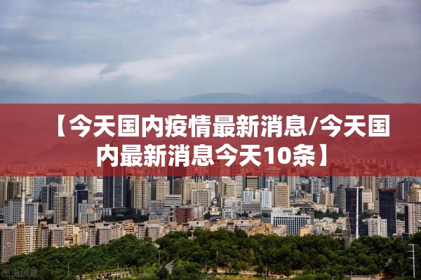 【今天国内疫情最新消息/今天国内最新消息今天10条】