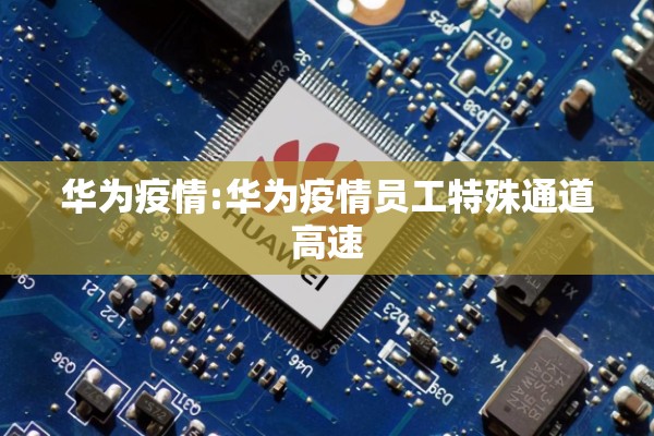 华为疫情:华为疫情员工特殊通道高速 华为疫情:华为疫情员工特殊通道高速