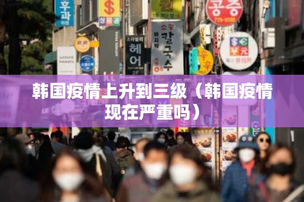 韩国疫情上升到三级(韩国疫情现在严重吗) 韩国疫情上升到三级(韩国疫情现在严重吗)