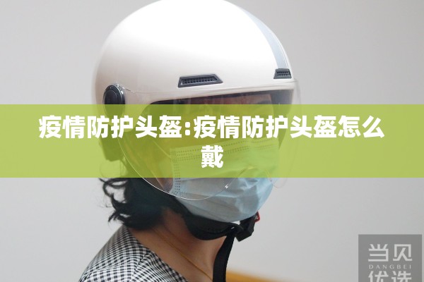疫情防护头盔:疫情防护头盔怎么戴
