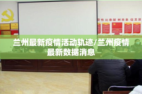 兰州最新疫情活动轨迹/兰州疫情最新数据消息